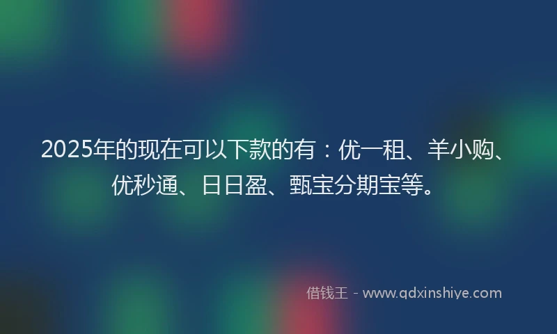 2025年的现在可以下款的有:优一租、羊小购、优秒通、日日盈、甄宝分期宝等。