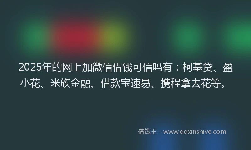 2025年的网上加微信借钱可信吗有：柯基贷、盈小花、米族金融、借款宝速易、携程拿去花等。