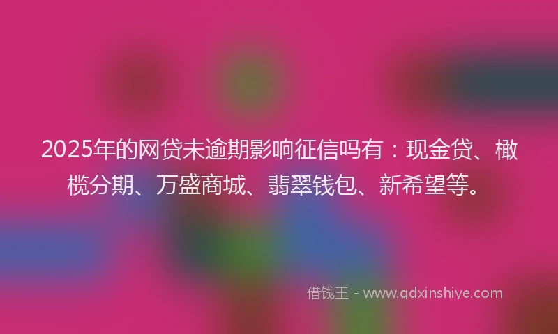 2025年的网贷未逾期影响征信吗有:现金贷、橄榄分期、万盛商城、翡翠钱包、新希望等。