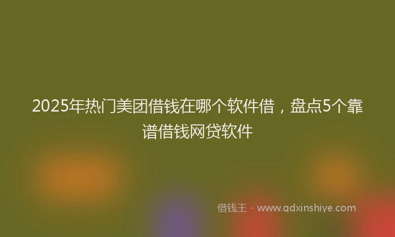 2025年热门美团借钱在哪个软件借,盘点5个靠谱借钱网贷软件