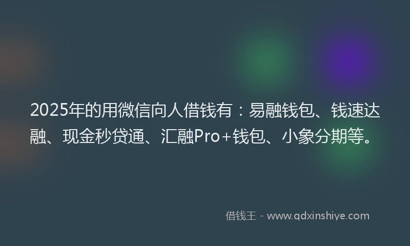 2025年的用微信向人借钱有：易融钱包、钱速达融、现金秒贷通、汇融Pro+钱包、小象分期等。