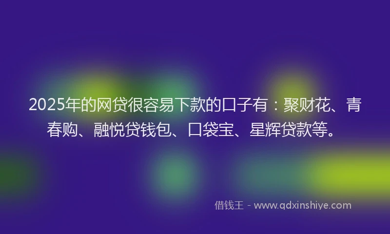 2025年的网贷很容易下款的口子有:聚财花、青春购、融悦贷钱包、口袋宝、星辉贷款等。