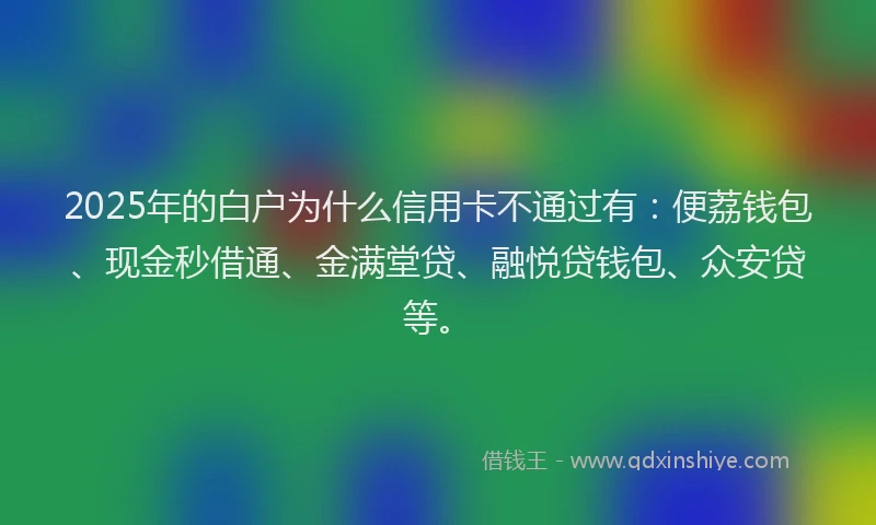 2025年的白户为什么信用卡不通过有：便荔钱包、现金秒借通、金满堂贷、融悦贷钱包、众安贷等。