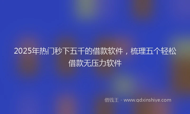 2025年热门秒下五千的借款软件，梳理五个轻松借款无压力软件
