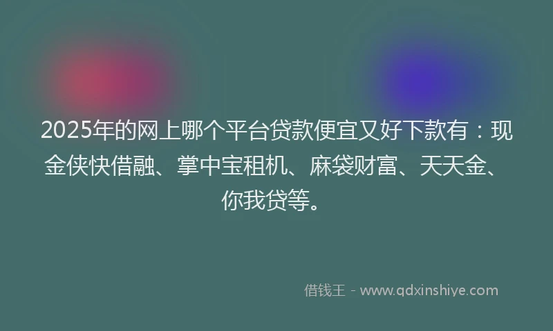 2025年的网上哪个平台贷款便宜又好下款有：现金侠快借融、掌中宝租机、麻袋财富、天天金、你我贷等。