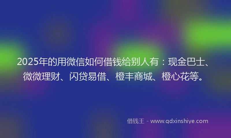 2025年的用微信如何借钱给别人有:现金巴士、微微理财、闪贷易借、橙丰商城、橙心花等。