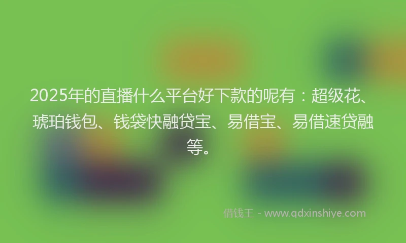 2025年的直播什么平台好下款的呢有：超级花、琥珀钱包、钱袋快融贷宝、易借宝、易借速贷融等。