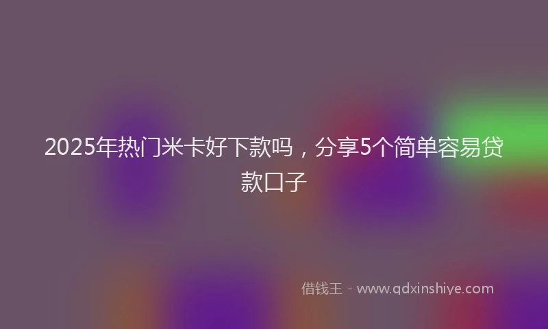 2025年热门米卡好下款吗，分享5个简单容易贷款口子