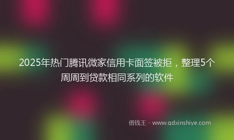 2025年热门腾讯微家信用卡面签被拒，整理5个周周到贷款相同系列的软件