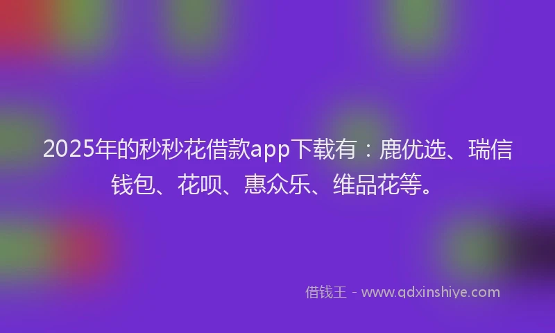 2025年的秒秒花借款app下载有：鹿优选、瑞信钱包、花呗、惠众乐、维品花等。
