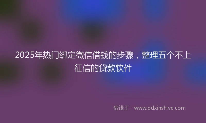 2025年热门绑定微信借钱的步骤，整理五个不上征信的贷款软件
