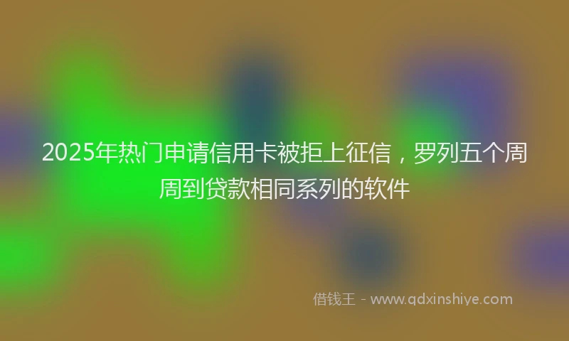 2025年热门申请信用卡被拒上征信，罗列五个周周到贷款相同系列的软件
