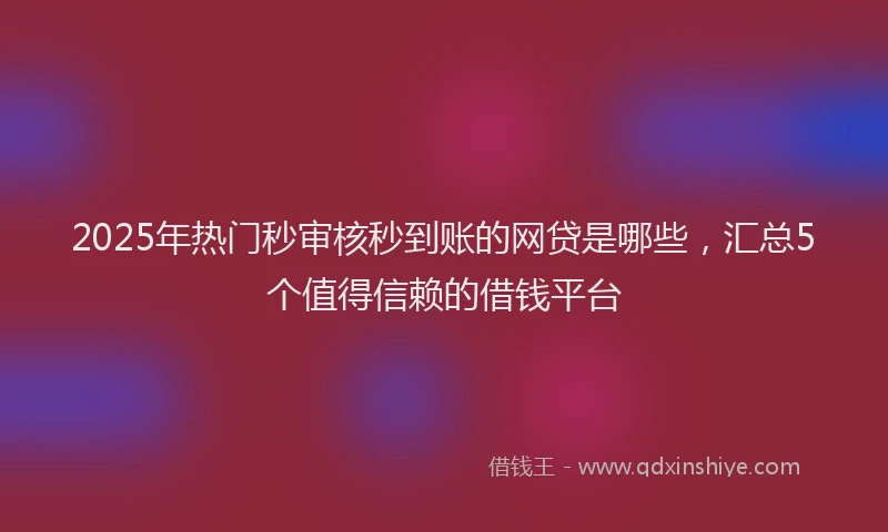 2025年热门秒审核秒到账的网贷是哪些，汇总5个值得信赖的借钱平台