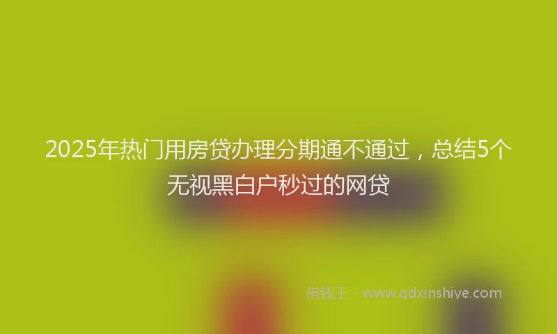 2025年热门用房贷办理分期通不通过,总结5个无视黑白户秒过的网贷