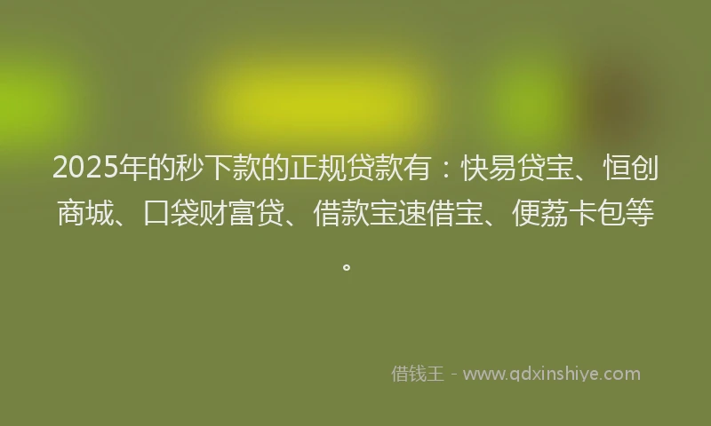 2025年的秒下款的正规贷款有：快易贷宝、恒创商城、口袋财富贷、借款宝速借宝、便荔卡包等。