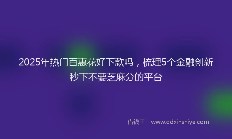 2025年热门百惠花好下款吗，梳理5个金融创新秒下不要芝麻分的平台