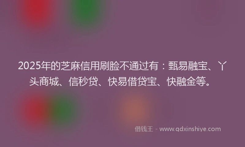 2025年的芝麻信用刷脸不通过有：甄易融宝、丫头商城、信秒贷、快易借贷宝、快融金等。