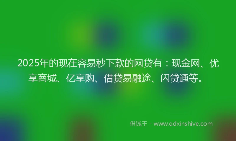 2025年的现在容易秒下款的网贷有：现金网、优享商城、亿享购、借贷易融途、闪贷通等。
