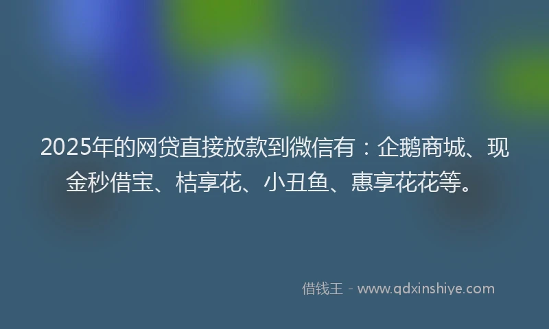 2025年的网贷直接放款到微信有：企鹅商城、现金秒借宝、桔享花、小丑鱼、惠享花花等。