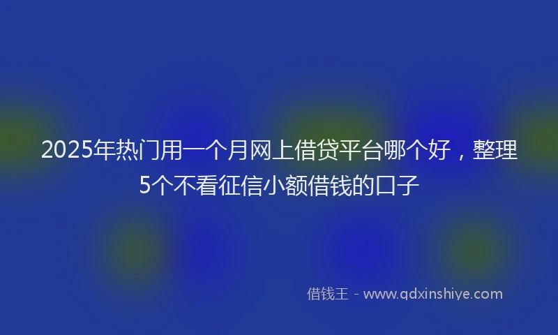 2025年热门用一个月网上借贷平台哪个好，整理5个不看征信小额借钱的口子