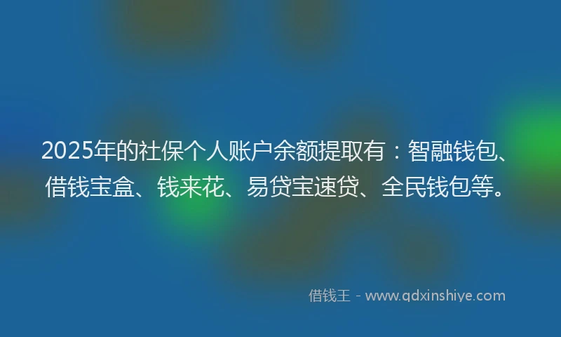 2025年的社保个人账户余额提取有：智融钱包、借钱宝盒、钱来花、易贷宝速贷、全民钱包等。