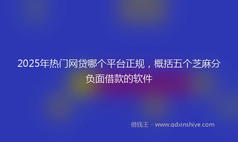 2025年热门网贷哪个平台正规，概括五个芝麻分负面借款的软件