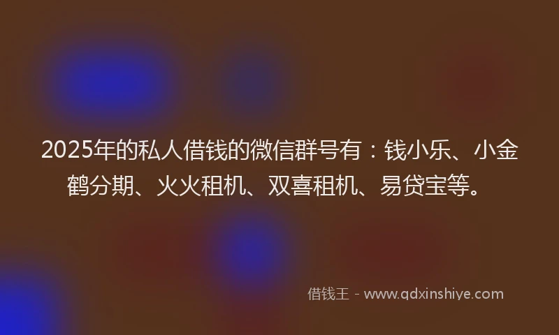 2025年的私人借钱的微信群号有：钱小乐、小金鹤分期、火火租机、双喜租机、易贷宝等。