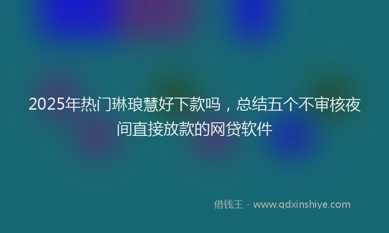 2025年热门琳琅慧好下款吗，总结五个不审核夜间直接放款的网贷软件