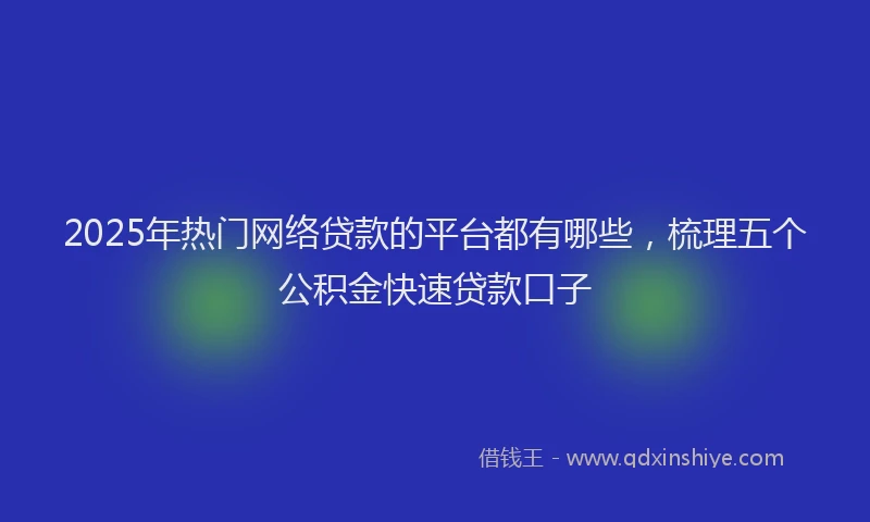 2025年热门网络贷款的平台都有哪些，梳理五个公积金快速贷款口子