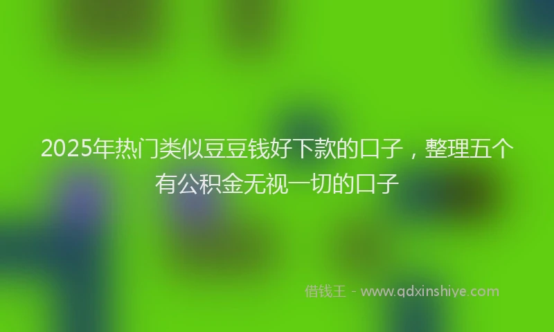 2025年热门类似豆豆钱好下款的口子，整理五个有公积金无视一切的口子