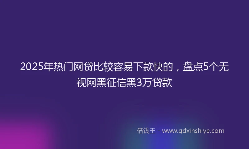 2025年热门网贷比较容易下款快的，盘点5个无视网黑征信黑3万贷款