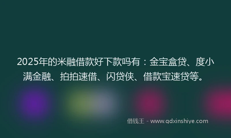 2025年的米融借款好下款吗有：金宝盒贷、度小满金融、拍拍速借、闪贷侠、借款宝速贷等。