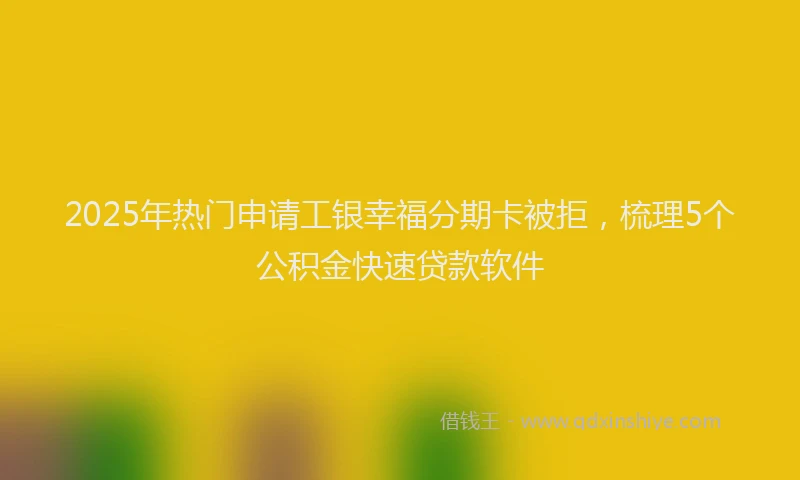 2025年热门申请工银幸福分期卡被拒，梳理5个公积金快速贷款软件