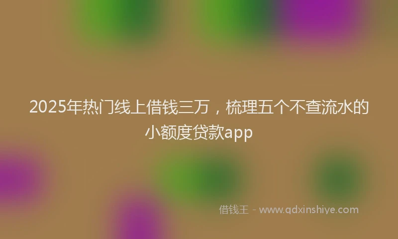2025年热门线上借钱三万，梳理五个不查流水的小额度贷款app