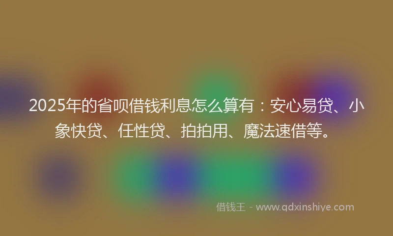 2025年的省呗借钱利息怎么算有：安心易贷、小象快贷、任性贷、拍拍用、魔法速借等。