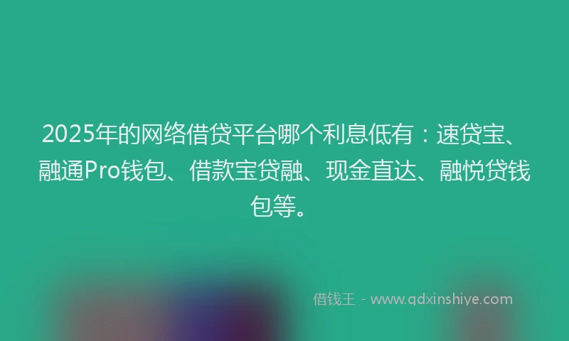 2025年的网络借贷平台哪个利息低有：速贷宝、融通Pro钱包、借款宝贷融、现金直达、融悦贷钱包等。
