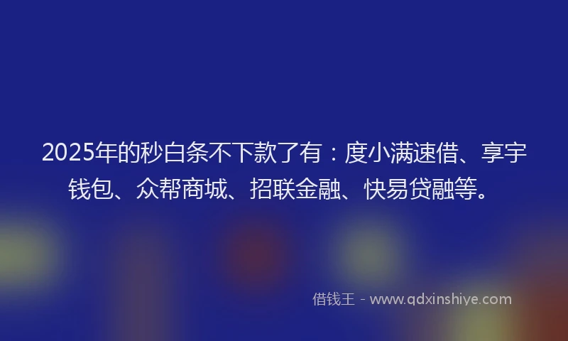 2025年的秒白条不下款了有：度小满速借、享宇钱包、众帮商城、招联金融、快易贷融等。