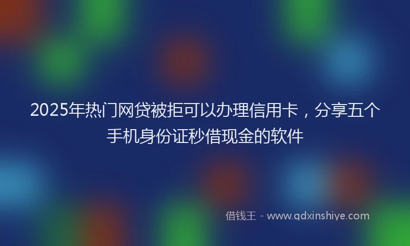 2025年热门网贷被拒可以办理信用卡，分享五个手机身份证秒借现金的软件
