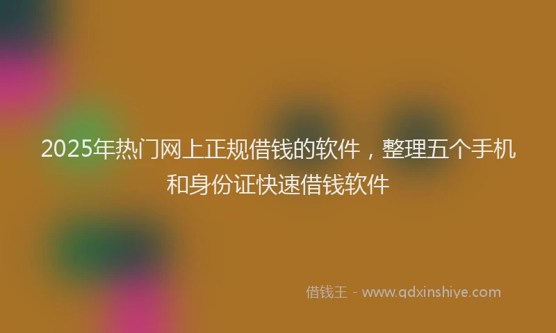 2025年热门网上正规借钱的软件,整理五个手机和身份证快速借钱软件