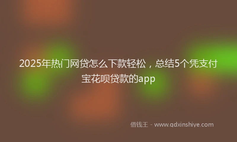 2025年热门网贷怎么下款轻松，总结5个凭支付宝花呗贷款的app