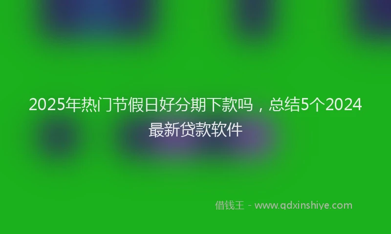 2025年热门节假日好分期下款吗，总结5个2024最新贷款软件