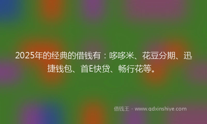 2025年的经典的借钱有：哆哆米、花豆分期、迅捷钱包、首E快贷、畅行花等。