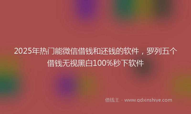 2025年热门能微信借钱和还钱的软件，罗列五个借钱无视黑白100%秒下软件