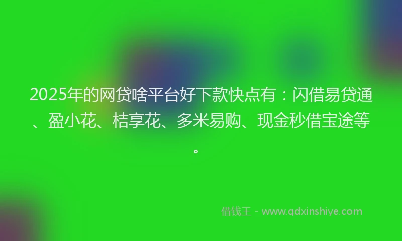 2025年的网贷啥平台好下款快点有:闪借易贷通、盈小花、桔享花、多米易购、现金秒借宝途等。