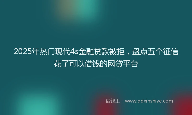 2025年热门现代4s金融贷款被拒，盘点五个征信花了可以借钱的网贷平台