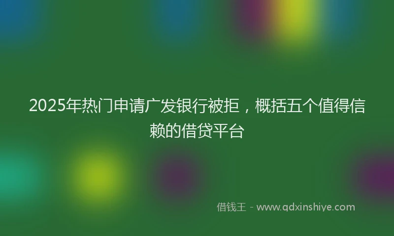 2025年热门申请广发银行被拒，概括五个值得信赖的借贷平台