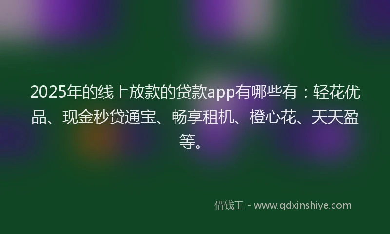 2025年的线上放款的贷款app有哪些有:轻花优品、现金秒贷通宝、畅享租机、橙心花、天天盈等。