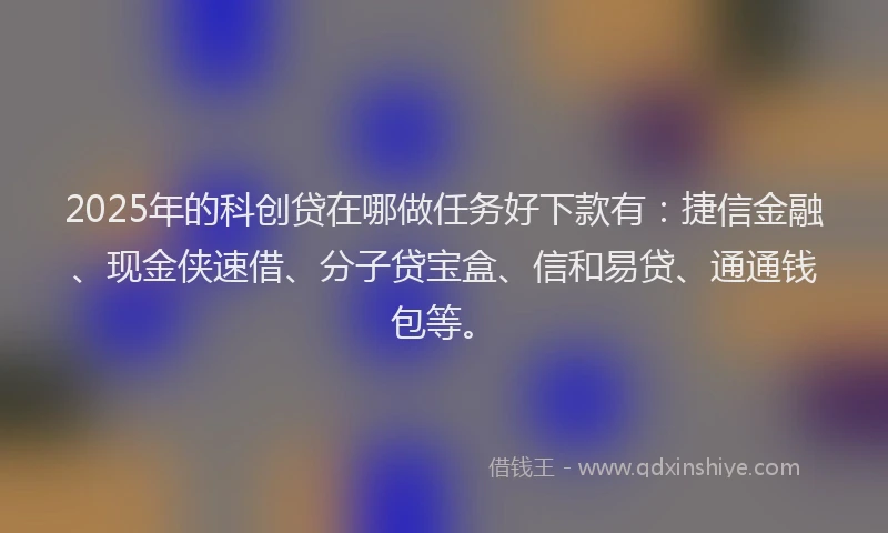 2025年的科创贷在哪做任务好下款有:捷信金融、现金侠速借、分子贷宝盒、信和易贷、通通钱包等。