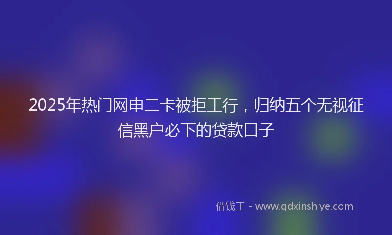 2025年热门网申二卡被拒工行，归纳五个无视征信黑户必下的贷款口子