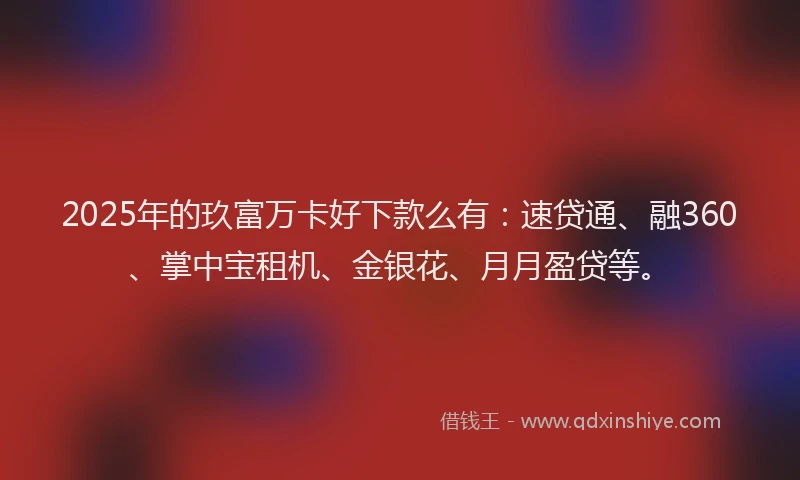 2025年的玖富万卡好下款么有：速贷通、融360、掌中宝租机、金银花、月月盈贷等。